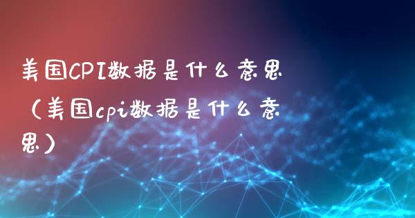 美国CPI数据是什么意思（美国cpi数据是什么意思）_https://www.boyangwujin.com_黄金期货_第1张