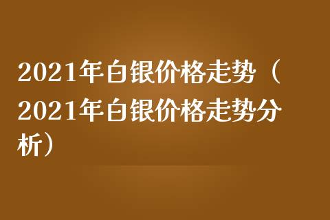 2021年白银价格走势（2021年白银价格走势分析）_https://www.boyangwujin.com_黄金期货_第1张