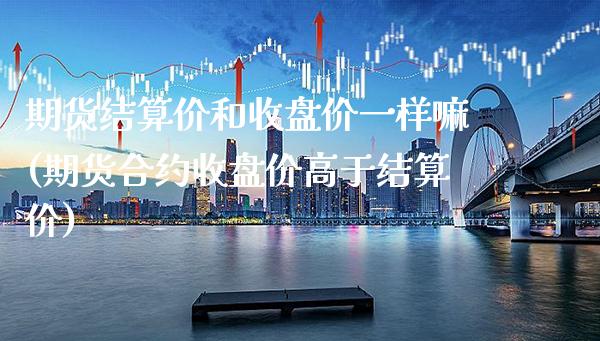期货结算价和收盘价一样嘛(期货合约收盘价高于结算价)_https://www.boyangwujin.com_期货直播间_第1张