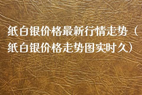 纸白银价格最新行情走势（纸白银价格走势图实时久）_https://www.boyangwujin.com_期货直播间_第1张
