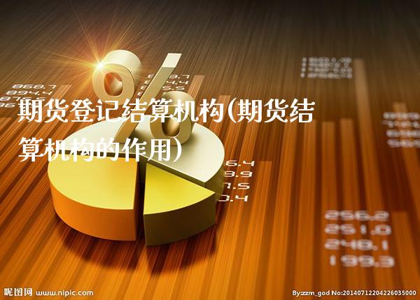 期货登记结算机构(期货结算机构的作用)_https://www.boyangwujin.com_白银期货_第1张