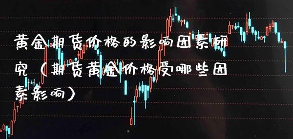 黄金期货价格的影响因素研究（期货黄金价格受哪些因素影响）