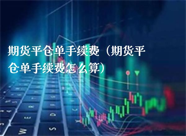 期货平仓单手续费（期货平仓单手续费怎么算）