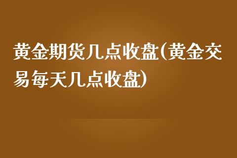 黄金期货几点收盘(黄金交易每天几点收盘)_https://www.boyangwujin.com_恒生指数_第1张
