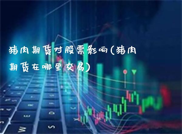 猪肉期货对股票影响(猪肉期货在哪里交易)_https://www.boyangwujin.com_原油直播间_第1张