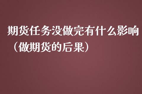 期货任务没做完有什么影响（做期货的后果）_https://www.boyangwujin.com_期货直播间_第1张