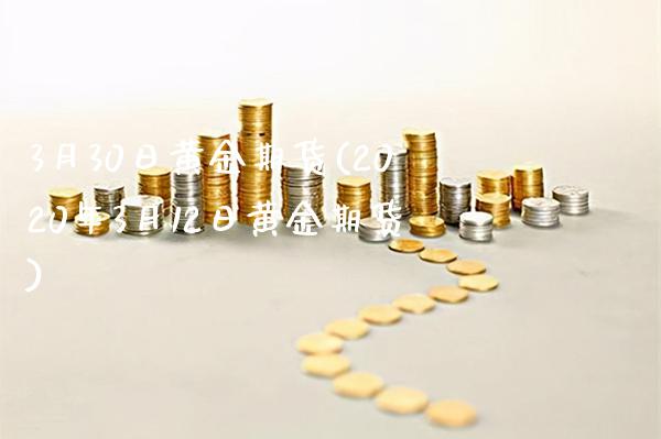 3月30日黄金期货(2020年3月12日黄金期货)