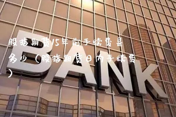 股指期货15年前手续费是多少（股指期货日内手续费）_https://www.boyangwujin.com_期货直播间_第1张