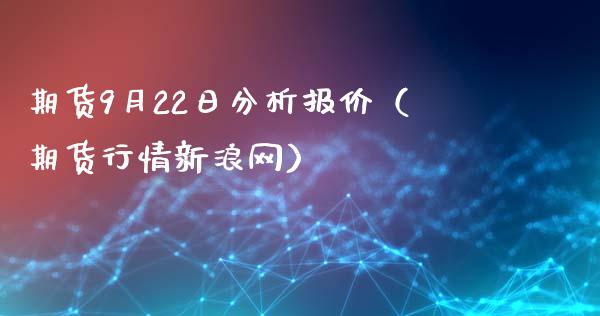 期货9月22日分析报价（期货行情新浪网）_https://www.boyangwujin.com_期货直播间_第1张