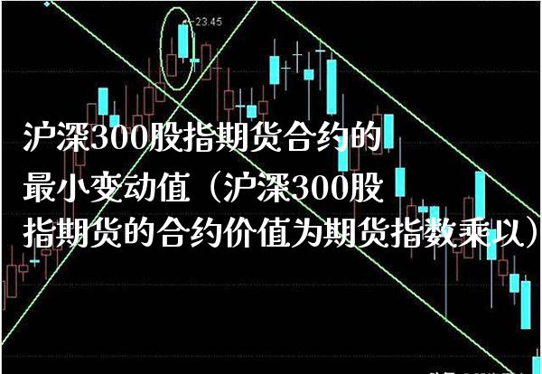 沪深300股指期货合约的最小变动值（沪深300股指期货的合约价值为期货指数乘以）_https://www.boyangwujin.com_原油期货_第1张