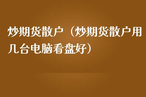 炒期货散户（炒期货散户用几台电脑看盘好）