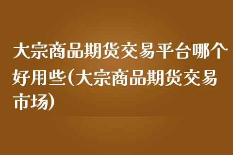 大宗商品期货交易平台哪个好用些(大宗商品期货交易市场)_https://www.boyangwujin.com_纳指期货_第1张