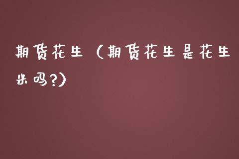 期货花生（期货花生是花生米吗?）_https://www.boyangwujin.com_期货直播间_第1张
