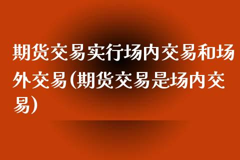 期货交易实行场内交易和场外交易(期货交易是场内交易)_https://www.boyangwujin.com_期货科普_第1张