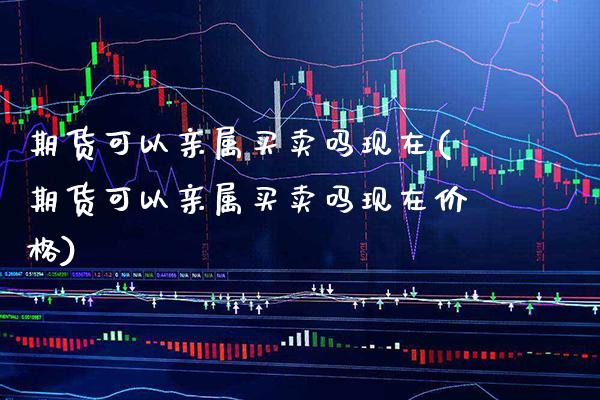 期货可以亲属买卖吗现在(期货可以亲属买卖吗现在价格)_https://www.boyangwujin.com_期货直播间_第1张