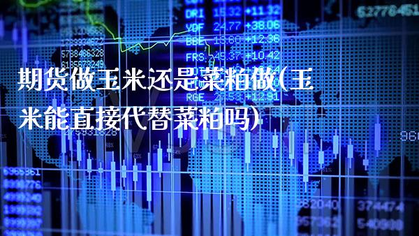 期货做玉米还是菜粕做(玉米能直接代替菜粕吗)_https://www.boyangwujin.com_原油直播间_第1张