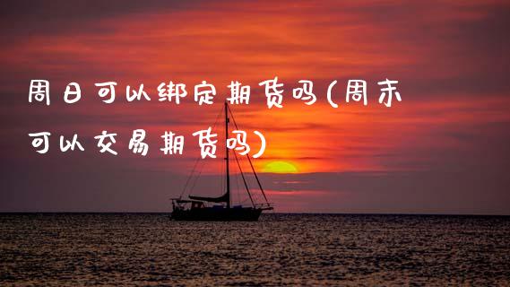 周日可以绑定期货吗(周末可以交易期货吗)_https://www.boyangwujin.com_期货直播间_第1张