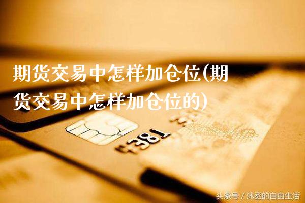 期货交易中怎样加仓位(期货交易中怎样加仓位的)_https://www.boyangwujin.com_期货直播间_第1张