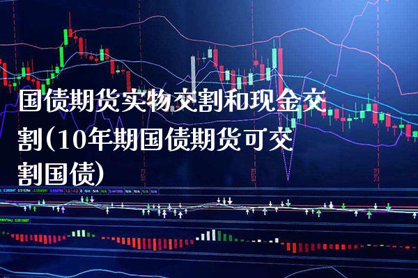 国债期货实物交割和现金交割(10年期国债期货可交割国债)_https://www.boyangwujin.com_期货直播间_第1张