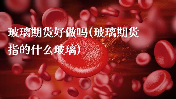 玻璃期货好做吗(玻璃期货指的什么玻璃)