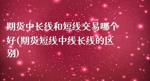 期货中长线和短线交易哪个好(期货短线中线长线的区别)_https://www.boyangwujin.com_原油直播间_第1张