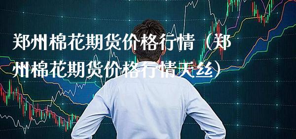 郑州棉花期货价格行情（郑州棉花期货价格行情天丝）