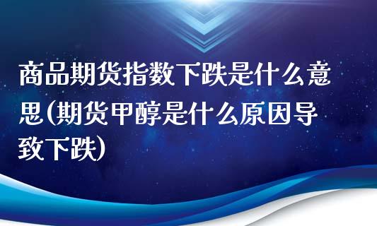 商品期货指数下跌是什么意思(期货甲醇是什么原因导致下跌)_https://www.boyangwujin.com_内盘期货_第1张