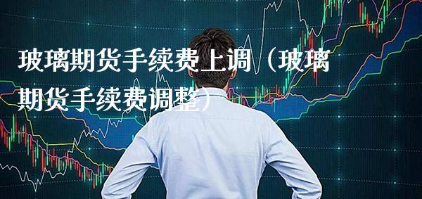 玻璃期货手续费上调（玻璃期货手续费调整）_https://www.boyangwujin.com_道指期货_第1张