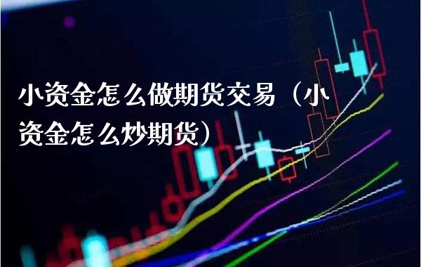 小资金怎么做期货交易（小资金怎么炒期货）_https://www.boyangwujin.com_期货直播间_第1张