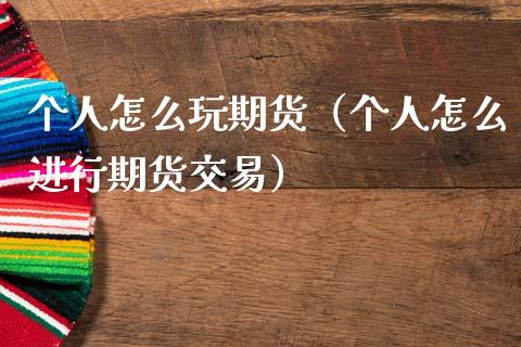 个人怎么玩期货（个人怎么进行期货交易）_https://www.boyangwujin.com_期货直播间_第1张