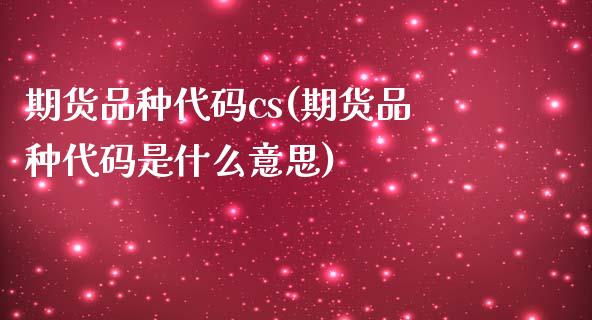 期货品种代码cs(期货品种代码是什么意思)_https://www.boyangwujin.com_期货直播间_第1张