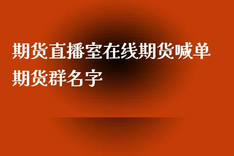 期货直播室在线期货喊单 期货群名字_https://www.boyangwujin.com_期货直播间_第1张