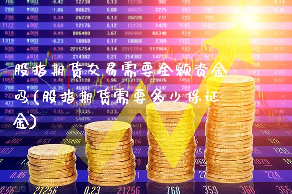 股指期货交易需要全额资金吗(股指期货需要多少保证金)_https://www.boyangwujin.com_期货直播间_第1张