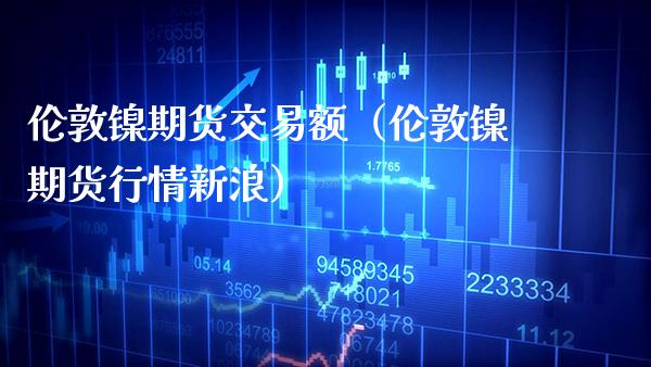 伦敦镍期货交易额（伦敦镍期货行情新浪）_https://www.boyangwujin.com_道指期货_第1张