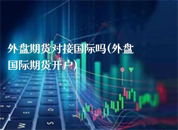 外盘期货对接国际吗(外盘国际期货开户)
