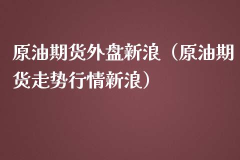 原油期货外盘新浪（原油期货走势行情新浪）_https://www.boyangwujin.com_纳指期货_第1张
