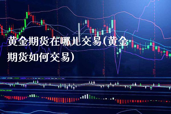 黄金期货在哪儿交易(黄金期货如何交易)_https://www.boyangwujin.com_期货直播间_第1张