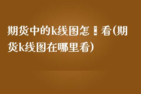 期货中的k线图怎麽看(期货k线图在哪里看)