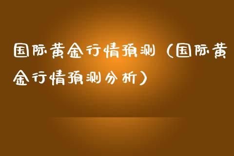 国际黄金行情预测（国际黄金行情预测分析）_https://www.boyangwujin.com_期货直播间_第1张