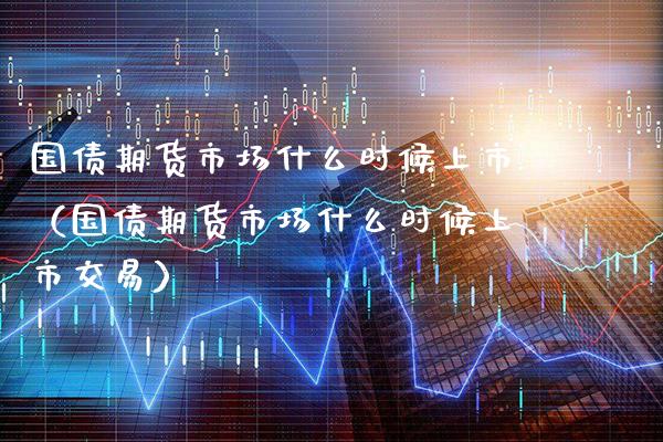 国债期货市场什么时候上市（国债期货市场什么时候上市交易）_https://www.boyangwujin.com_期货直播间_第1张