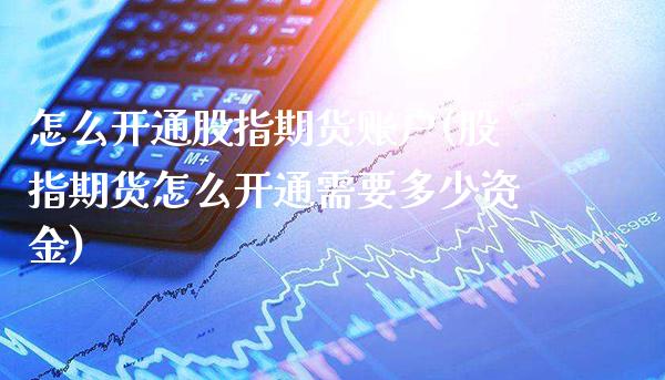 怎么开通股指期货账户(股指期货怎么开通需要多少资金)