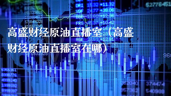 高盛财经原油直播室（高盛财经原油直播室在哪）