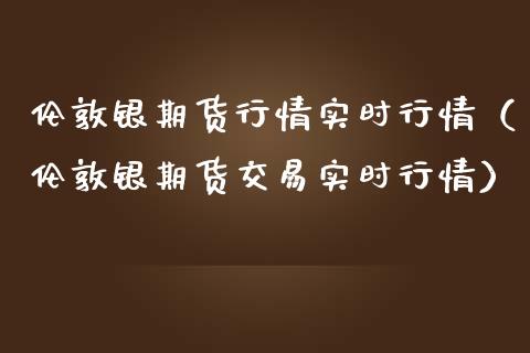伦敦银期货行情实时行情（伦敦银期货交易实时行情）_https://www.boyangwujin.com_原油期货_第1张