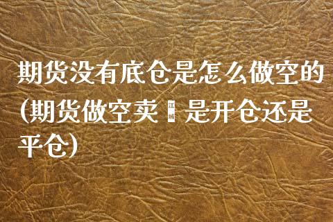 期货没有底仓是怎么做空的(期货做空卖岀是开仓还是平仓)