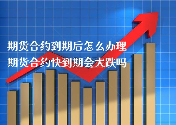 期货合约到期后怎么办理 期货合约快到期会大跌吗_https://www.boyangwujin.com_期货直播间_第1张