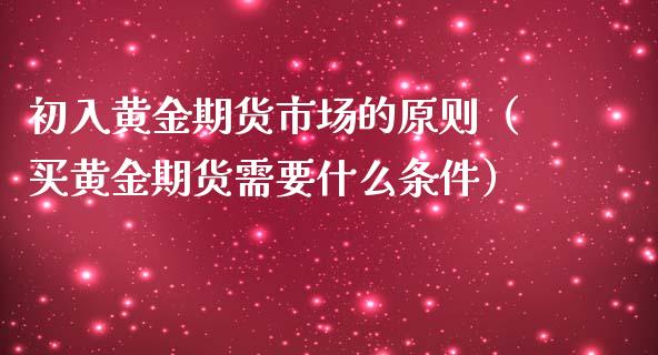 初入黄金期货市场的原则（买黄金期货需要什么条件）_https://www.boyangwujin.com_恒生指数_第1张