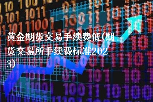 黄金期货交易手续费低(期货交易所手续费标准2023)