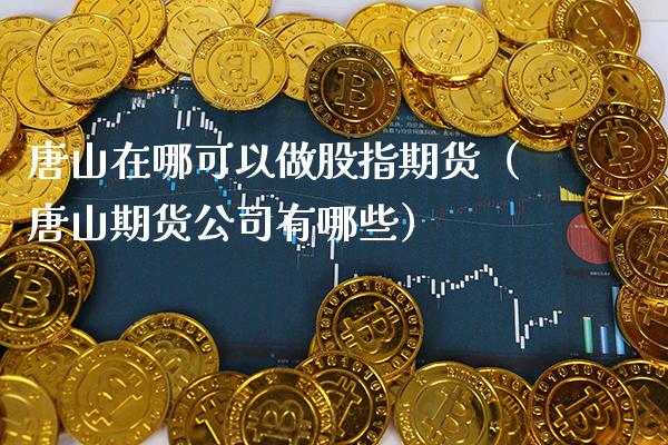 唐山在哪可以做股指期货（唐山期货公司有哪些）_https://www.boyangwujin.com_纳指期货_第1张