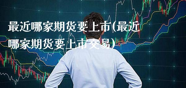 最近哪家期货要上市(最近哪家期货要上市交易)_https://www.boyangwujin.com_期货直播间_第1张