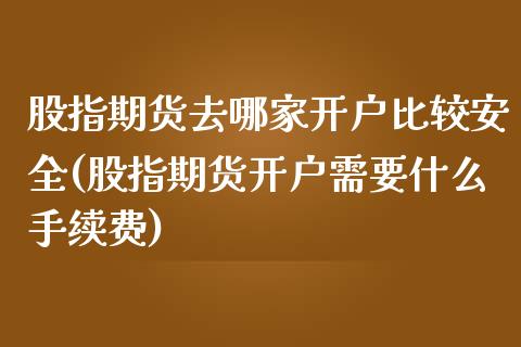 股指期货去哪家开户比较安全(股指期货开户需要什么手续费)_https://www.boyangwujin.com_期货直播间_第1张